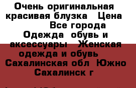 Очень оригинальная, красивая блузка › Цена ­ 700 - Все города Одежда, обувь и аксессуары » Женская одежда и обувь   . Сахалинская обл.,Южно-Сахалинск г.